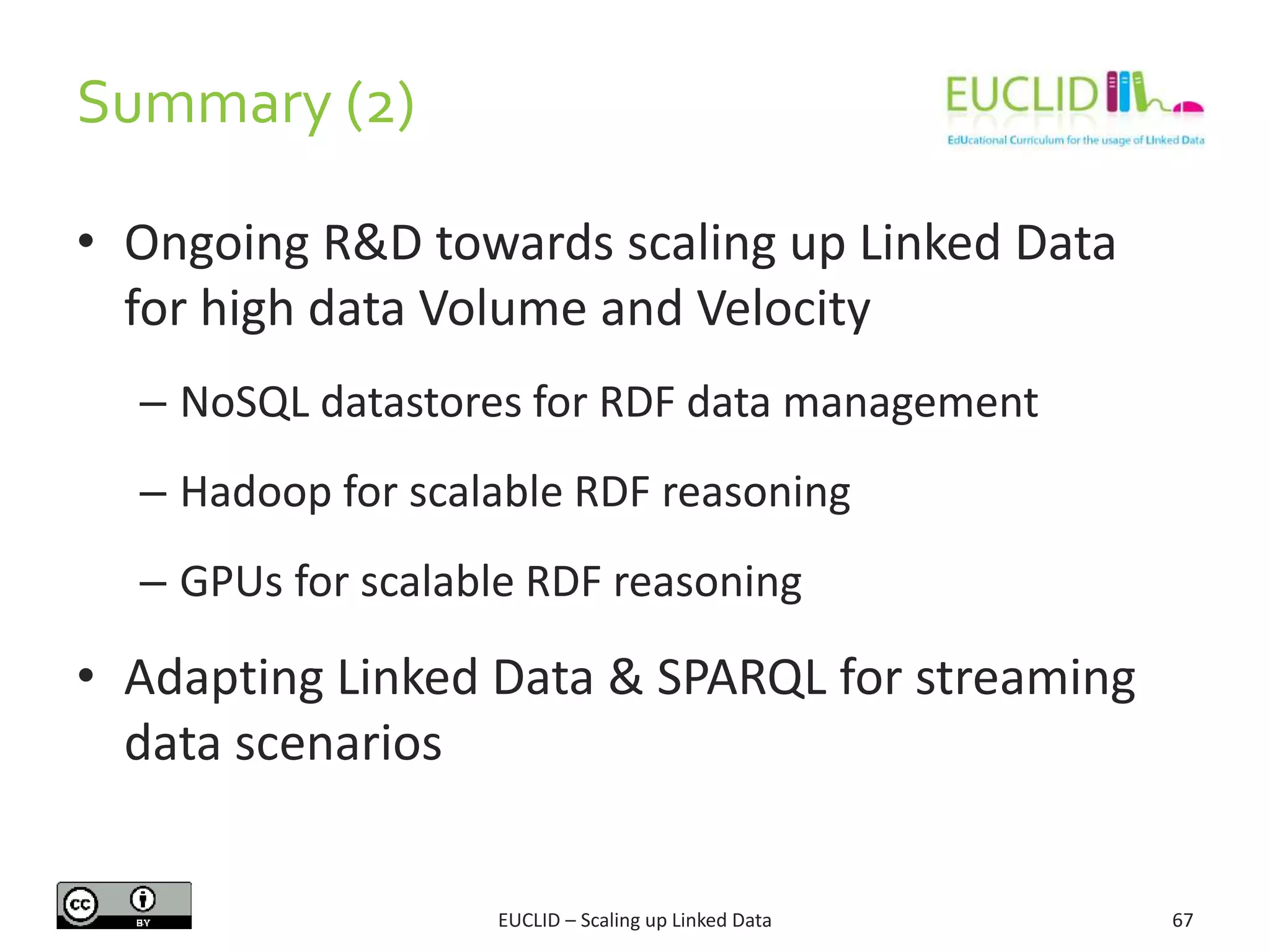 Summary (2)
67
• Ongoing R&D towards scaling up Linked Data
for high data Volume and Velocity
– NoSQL datastores for RDF data management
– Hadoop for scalable RDF reasoning
– GPUs for scalable RDF reasoning
• Adapting Linked Data & SPARQL for streaming
data scenarios
EUCLID – Scaling up Linked Data
 