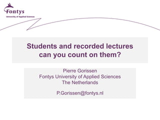 Students and recorded lectures
can you count on them?
Pierre Gorissen
Fontys University of Applied Sciences
The Netherlands
P.Gorissen@fontys.nl
 