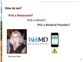 Why Earned Media Overpowers Social Media in Student Recruitment Webinar 6.5.2012| Slide 17




How do we?

  Pick a Restaurant?
                Pick a Movie?
                        Pick a Medical Provider?




  My Mom Katie
 