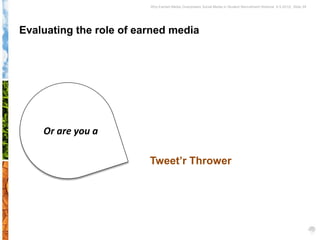 Why Earned Media Overpowers Social Media in Student Recruitment Webinar 6.5.2012| Slide 29




Evaluating the role of earned media




    Or are you a

                         Tweet’r Thrower
 