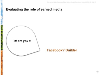 Why Earned Media Overpowers Social Media in Student Recruitment Webinar 6.5.2012| Slide 30




Evaluating the role of earned media




    Or are you a

                         Facebook’r Builder
 
