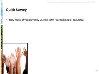 Why Earned Media Overpowers Social Media in Student Recruitment Webinar 6.5.2012| Slide 7




Quick Survey

• How many of you currently use the term “earned media” regularly?
 