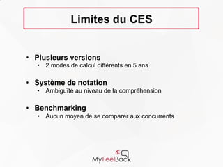 Limites du CES
• Plusieurs versions
• 2 modes de calcul différents en 5 ans
• Système de notation
• Ambiguïté au niveau de la compréhension
• Benchmarking
• Aucun moyen de se comparer aux
concurrents
 