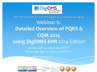 Webinar 6:
Detailed Overview of PQRS &
CQM 2014
using DigiDMS EHR 2014 Edition
Tuesday, April 14, 2014 at 3:30 PM EST
Wednesday, April 15, 2014 at 4:30 PM EST
EHR * PM * Patient Portal * Direct Messaging * Secure Healthcare Messaging
1
 