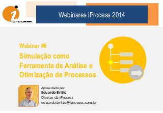 Webinares iProcess 2014
Webinar #6
Simulação como
Ferramenta de Análise e
Otimização de Processos
Apresentado por:
Eduardo Britto
Diretor da iProcess
eduardo.britto@iprocess.com.br
 