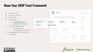 Know Your VASP Trust Framework
● Built on SSI
● DID’s for VASPs
● Issue VC’s
● Public VCs
○ https://vasps.id
○ OpenVASP Re...