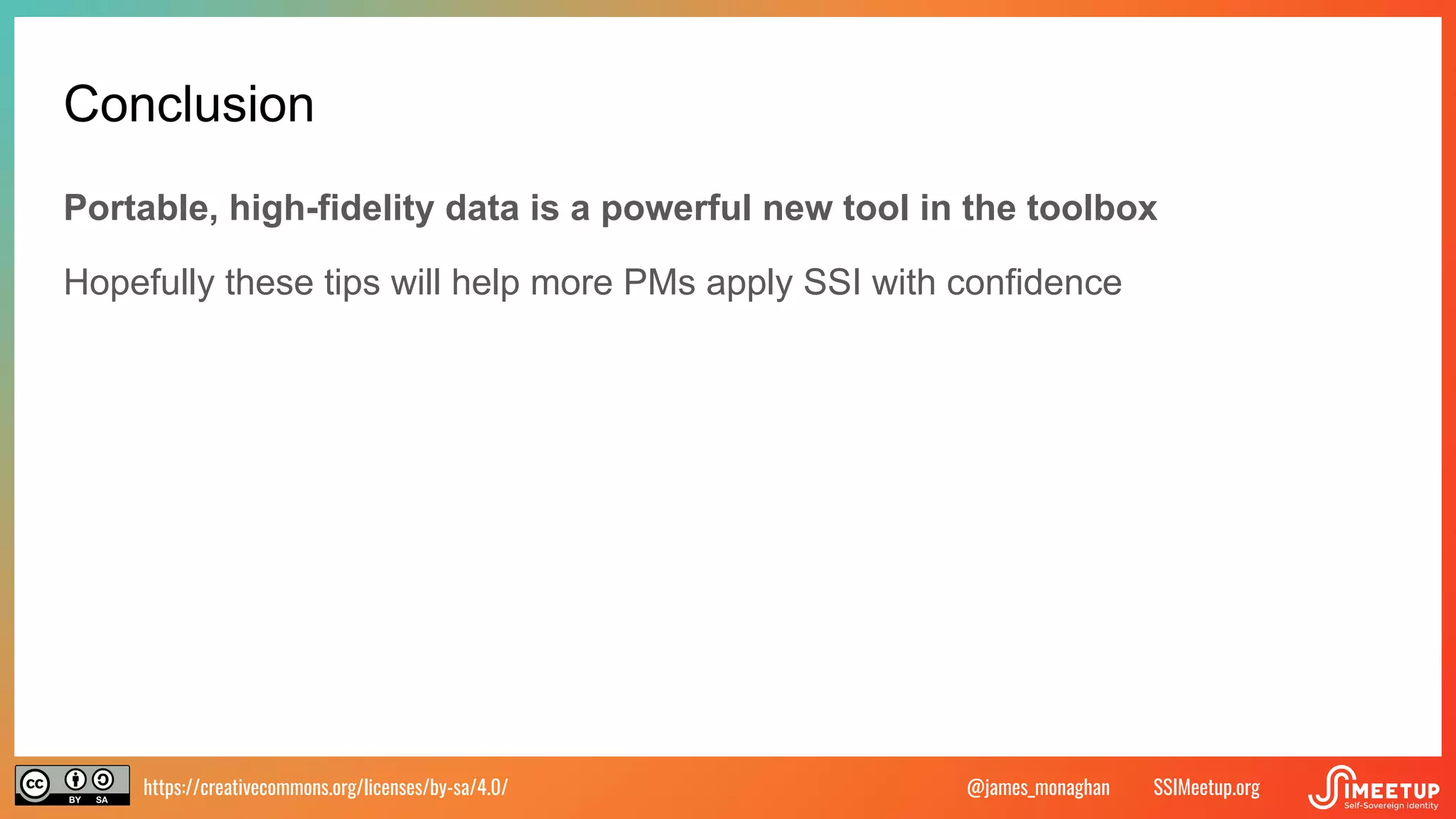 https://creativecommons.org/licenses/by-sa/4.0/ SSIMeetup.org
@james_monaghan
Conclusion
Portable, high-fidelity data is a powerful new tool in the toolbox
Hopefully these tips will help more PMs apply SSI with confidence
 