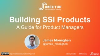 https://creativecommons.org/licenses/by-sa/4.0/ SSIMeetup.org
@james_monaghan
Building SSI Products
A Guide for Product Managers
James Monaghan
@james_monaghan
 