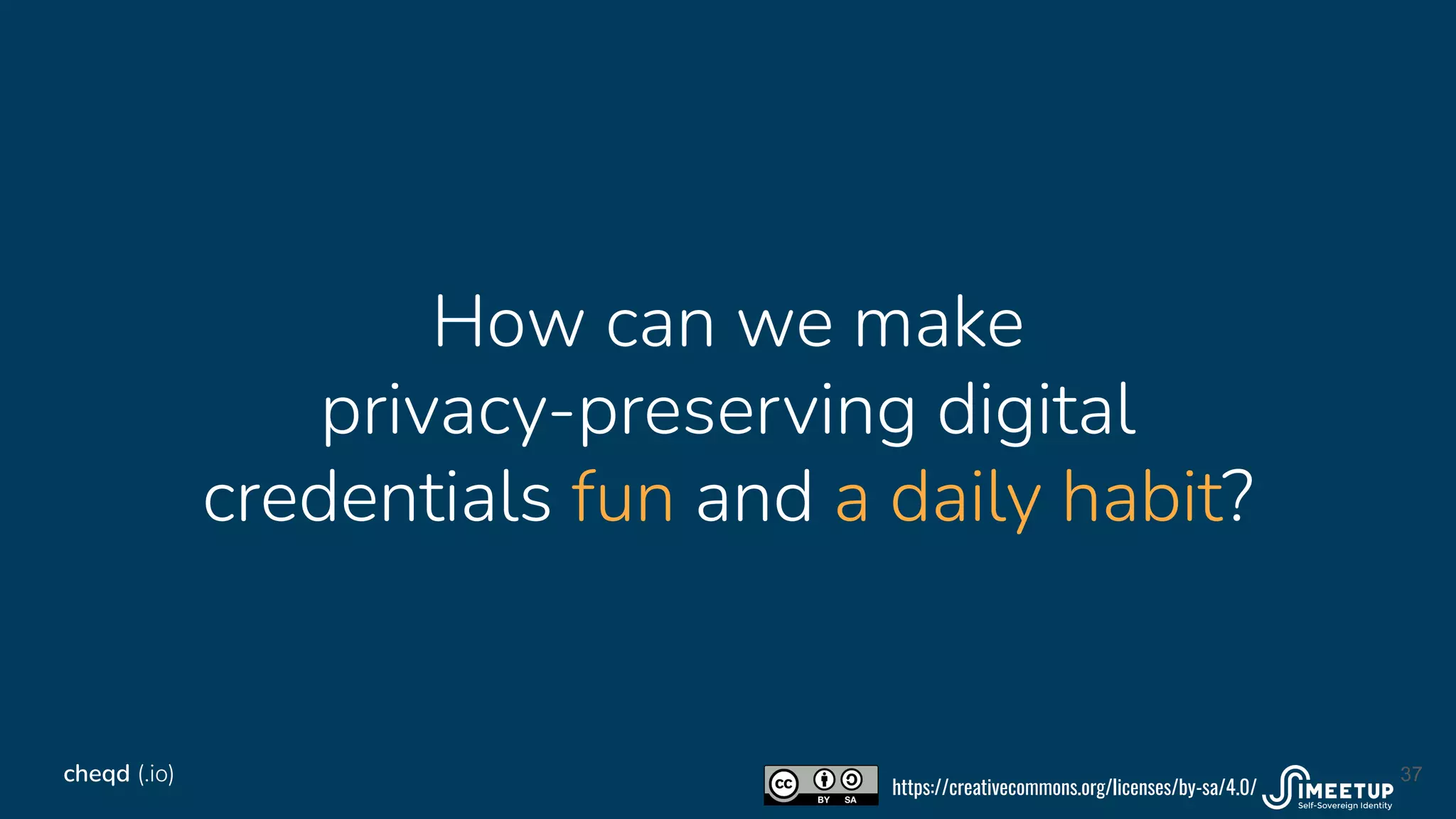 How can we make
privacy-preserving digital
credentials fun and a daily habit?
37
cheqd (.io)
https://creativecommons.org/licenses/by-sa/4.0/
 