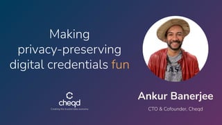 Creating the trusted data economy
Ankur Banerjee
CTO & Cofounder, Cheqd
Making
privacy-preserving
digital credentials fun
 