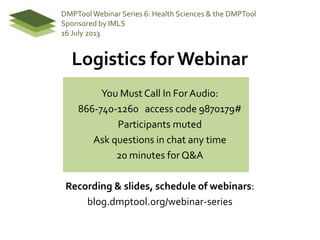 Logistics for Webinar
You Must Call In ForAudio:
866-740-1260 access code 9870179#
Participants muted
Ask questions in chat any time
20 minutes for Q&A
Recording & slides, schedule of webinars:
blog.dmptool.org/webinar-series
DMPToolWebinar Series 6: Health Sciences & the DMPTool
Sponsored by IMLS
16 July 2013
 