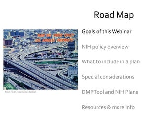 Road Map
Goals of thisWebinar
NIH policy overview
What to include in a plan
Special considerations
DMPTool and NIH Plans
R...