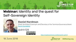 Daniel Hardman
Chief Architect Evernym and Secretary of the Technical Governance Board
Sovrin Foundation
@dhh128
https://creativecommons.org/licenses/by-sa/4.0/
Webinar: Identity and the quest for
Self-Sovereign Identity
SSIMeetup.org18 June 2018
 