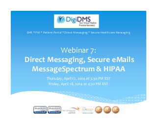 Webinar 7:
Direct Messaging, Secure eMails
MessageSpectrum & HIPAA
Thursday, April 17, 2014 at 3:30 PM EST
Friday, April 18, 2014 at 4:30 PM EST
EHR * PM * Patient Portal * Direct Messaging * Secure Healthcare Messaging
1
 