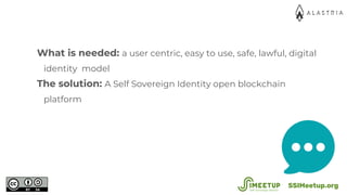 What is needed: a user centric, easy to use, safe, lawful, digital
identity model
The solution: A Self Sovereign Identity ...