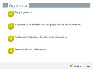 Agenda
               Por que gerenciar
        01




               A importância do Inventário e a Integração com os Sistemas de RH
        02




               Auditoria de Contratos e Conciliação de informações
        03




               Comunicação com a Operadora
        04




Texto de até 02 linhas
Arial 16pt                                  ‹nº›
 