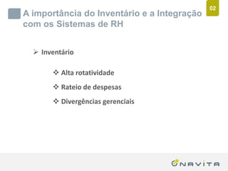 02
       A importância do Inventário e a Integração
       com os Sistemas de RH


              Inventário

                          Alta rotatividade
                          Rateio de despesas
                          Divergências gerenciais




Texto de até 02 linhas
Arial 16pt                                ‹nº›
 