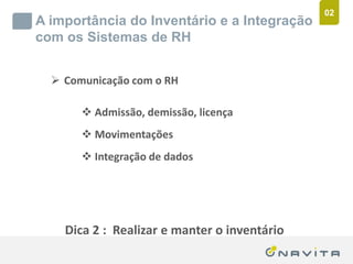 02
       A importância do Inventário e a Integração
       com os Sistemas de RH


              Comunicação com o RH

                          Admissão, demissão, licença
                          Movimentações
                          Integração de dados




                  Dica 2 : Realizar e manter o inventário
Texto de até 02 linhas
Arial 16pt                                ‹nº›
 