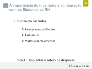 02
       A importância do Inventário e a Integração
       com os Sistemas de RH


              Distribuição dos custos

                          Pacotes compartilhados
                          Assinaturas
                          Multas e parcelamentos




                 Dica 4 : Implantar o rateio de despesas
Texto de até 02 linhas
Arial 16pt                               ‹nº›
 