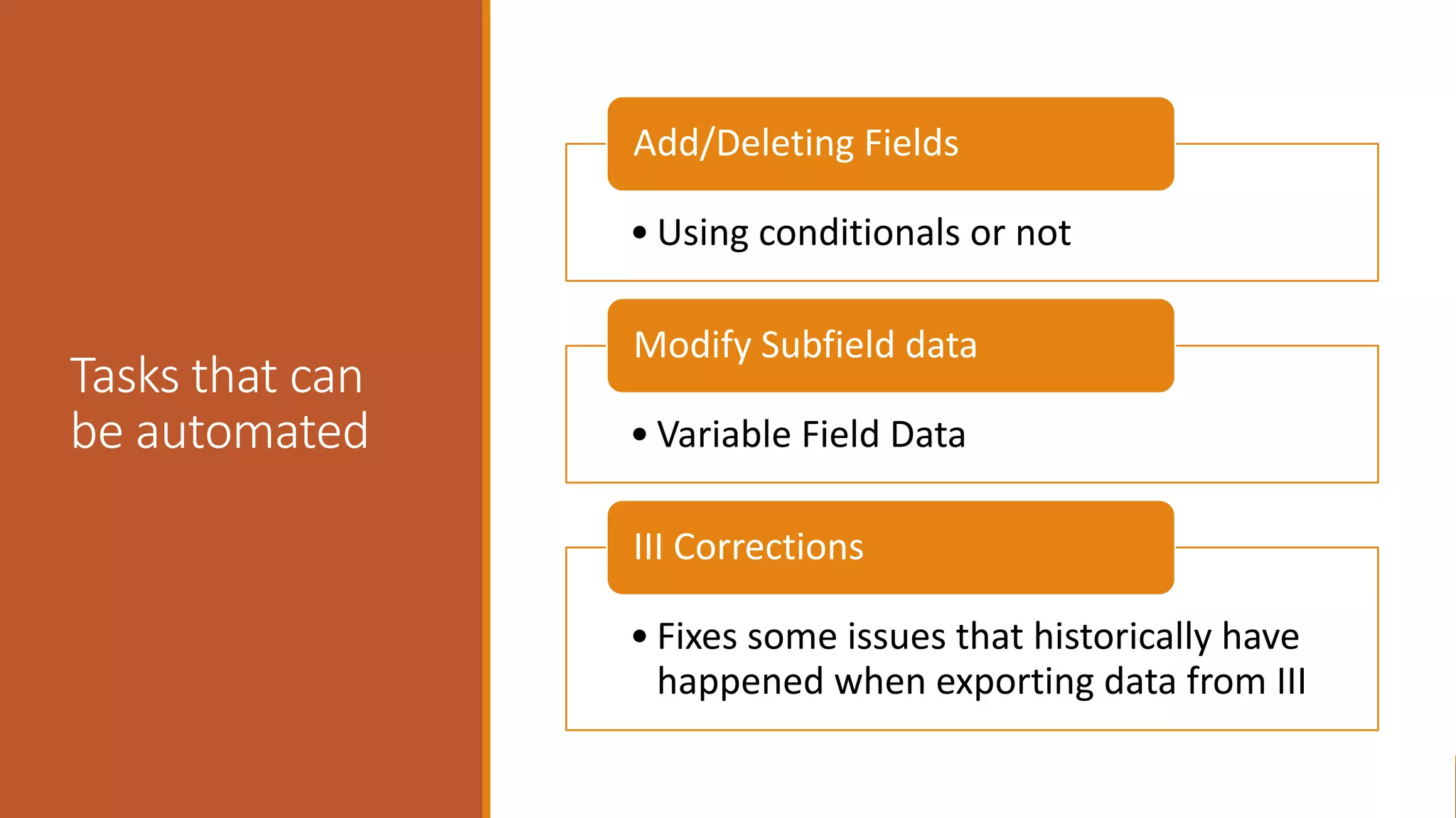 Tasks that can
be automated
• Using conditionals or not
Add/Deleting Fields
• Variable Field Data
Modify Subfield data
• Fixes some issues that historically have
happened when exporting data from III
III Corrections
 