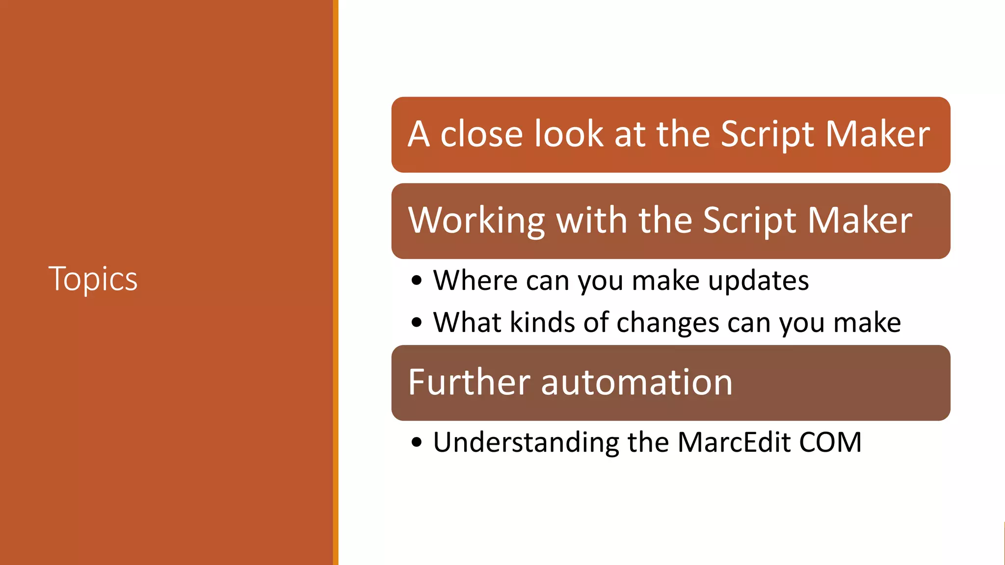 Topics
A close look at the Script Maker
Working with the Script Maker
• Where can you make updates
• What kinds of changes can you make
Further automation
• Understanding the MarcEdit COM
 