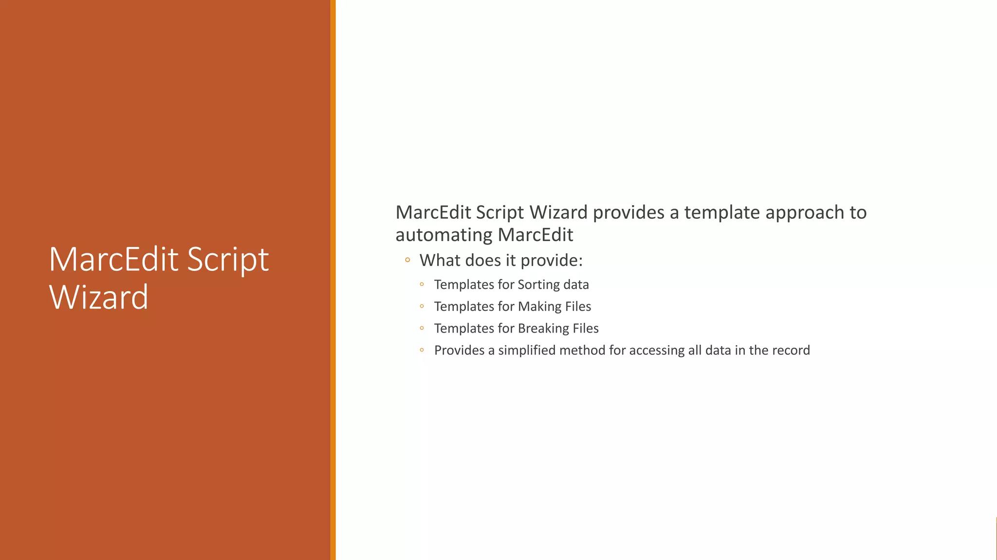 MarcEdit Script
Wizard
MarcEdit Script Wizard provides a template approach to
automating MarcEdit
◦ What does it provide:
◦ Templates for Sorting data
◦ Templates for Making Files
◦ Templates for Breaking Files
◦ Provides a simplified method for accessing all data in the record
 