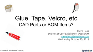 Glue, Tape, Velcro, etc
CAD Parts or BOM Items?
Steve Hess
Director of User Experience, OpenBOM
stevehess@openbom.com
Wednesday October 23, 2019
© OpenBOM, 2018 (Newman Cloud Inc.)
 