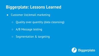 Biggerplate: Lessons Learned
● Customer list/email marketing
○ Quality over quantity (data cleansing)
○ A/B Message testing
○ Segmentation & targeting
 
