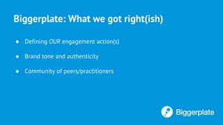 Biggerplate: What we got right(ish)
● Defining OUR engagement action(s)
● Brand tone and authenticity
● Community of peers/practitioners
 