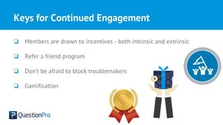 Keys for Continued Engagement
❏ Members are drawn to incentives - both intrinsic and extrinsic
❏ Refer a friend program
❏ Don’t be afraid to block troublemakers
❏ Gamification
 