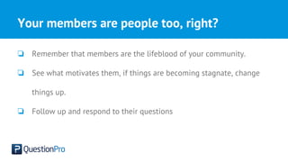 Your members are people too, right?
❏ Remember that members are the lifeblood of your community.
❏ See what motivates them, if things are becoming stagnate, change
things up.
❏ Follow up and respond to their questions
 