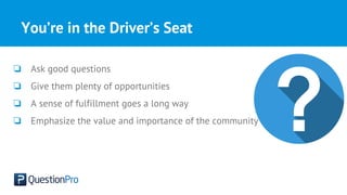 You’re in the Driver’s Seat
❏ Ask good questions
❏ Give them plenty of opportunities
❏ A sense of fulfillment goes a long way
❏ Emphasize the value and importance of the community
 