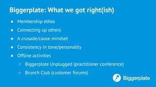 Biggerplate: What we got right(ish)
● Membership ethos
● Connecting up others
● A crusade/cause mindset
● Consistency in tone/personality
● Offline activities
○ Biggerplate Unplugged (practitioner conference)
○ Brunch Club (customer forums)
 