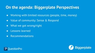 On the agenda: Biggerplate Perspectives
● Working with limited resources (people, time, money)
● Value of community: Sense & Respond
● What we got wrong/right
● Lessons learned
● Recommendations
 