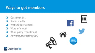 Ways to get members
❏ Customer list
❏ Social media
❏ Website recruitment
❏ Word of mouth
❏ Third party recruitment
❏ Adwords/marketing/SEO
 