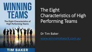 The Eight
Characteristics of High
Performing Teams
Dr Tim Baker
www.winnersatwork.com.au
 