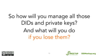 13
So how will you manage all those
DIDs and private keys?
And what will you do
if you lose them?
SSIMeetup.org
 