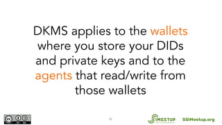 16
DKMS applies to the wallets
where you store your DIDs
and private keys and to the
agents that read/write from
those wal...
