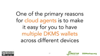 21
One of the primary reasons
for cloud agents is to make
it easy for you to have
multiple DKMS wallets
across different d...