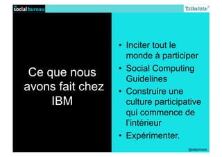 •  Inciter tout le
                     monde à participer
                  •  Social Computing
 Ce que nous         Guidelines
avons fait chez   •  Construire une
     IBM             culture participative
                     qui commence de
                     l’intérieur
                  •  Expérimenter.
                                      @delphinerb
 