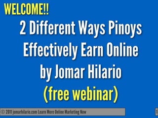 WELCOME!!
            2 Different Ways Pinoys
             Effectively Earn Online
                by Jomar Hilario
                 (free webinar)
© 2011 jomarhilario.com Learn More Online Marketing Now
   11/17/11                                               1
 