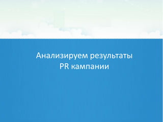 Анализируем результаты
     PR кампании
 