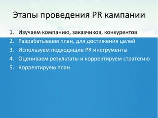 Этапы проведения PR кампании
1.   Изучаем компанию, заказчиков, конкурентов
2.   Разрабатываем план, для достижения целей
3.   Используем подходящие PR инструменты
4.   Оцениваем результаты и корректируем стратегию
5.   Корректируем план
 