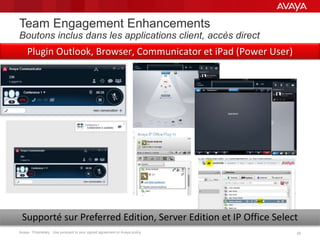 Avaya - Proprietary. Use pursuant to your signed agreement or Avaya policy. 2020
Team Engagement Enhancements
Boutons inclus dans les applications client, accès direct
Supporté sur Preferred Edition, Server Edition et IP Office Select
Plugin Outlook, Browser, Communicator et iPad (Power User)
 