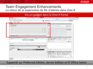 Avaya - Proprietary. Use pursuant to your signed agreement or Avaya policy. 2525
Team Engagement Enhancements
Le retour de la supervision de file d’attente dans One-X
Supporté sur Preferred Edition, Server Edition et IP Office Select
Via un gadget dans le One-X Portal
 