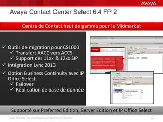 Avaya - Proprietary. Use pursuant to your signed agreement or Avaya policy. 3838
 Outils de migration pour CS1000
 Transfert AACC vers ACCS
 Support des 11xx & 12xx SIP
 Intégration Lync 2013
 Option Business Continuity avec IP
Office Select
 Failover
 Réplication de base de donnée
Supporté sur Preferred Edition, Server Edition et IP Office Select
Avaya Contact Center Select 6.4 FP 2
Centre de Contact haut de gamme pour le Midmarket
 