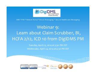 Webinar 9:
Learn about Claim Scrubber, BI, 
HCFA 2/12, ICD 10 from DigiDMS PM
Tuesday, April 23, 2014 at 3:30 PM EST
Wednesday, April 24, 2014 at 4:30 PM EST
EHR * PM * Patient Portal * Direct Messaging * Secure Healthcare Messaging
1
 