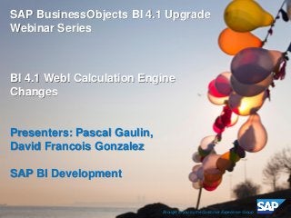 ©2014 SAP SE or an SAP affiliate company. All rights reserved. 
1 
Customer 
SAP BusinessObjects BI 4.1 Upgrade Webinar Series 
BI 4.1 WebI Calculation Engine Changes 
Presenters: Pascal Gaulin, 
David Francois Gonzalez 
SAP BI Development 
Brought to you by the Customer Experience Group  