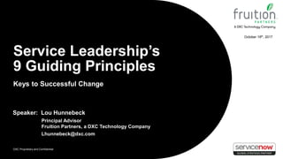 DXC Proprietary and Confidential
October 19th, 2017
Service Leadership’s
9 Guiding Principles
Keys to Successful Change
Speaker: Lou Hunnebeck
Principal Advisor
Fruition Partners, a DXC Technology Company
Lhunnebeck@dxc.com
 