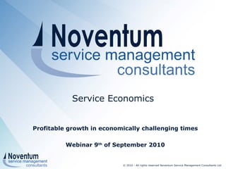 Service Economics Profitable growth in economically challenging times Webinar 9 th  of September 2010 © 2010 - All rights reserved Noventum Service Management Consultants Ltd. 